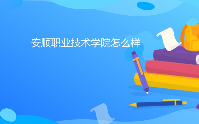 安顺职业技术学院怎么样,安顺职业技术学院专业如何
